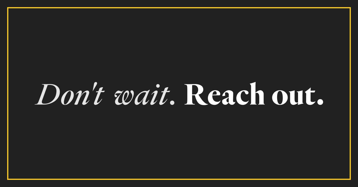 don't wait, reach out